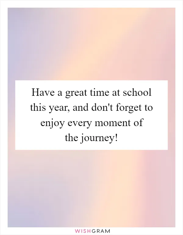 Have a great time at school this year, and don't forget to enjoy every moment of the journey!
