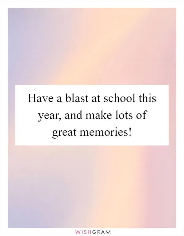 Have a blast at school this year, and make lots of great memories!