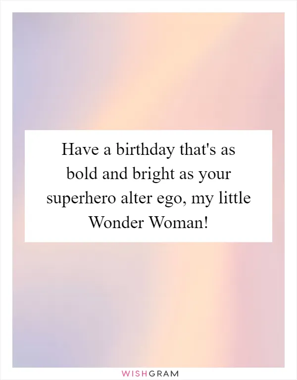 Have a birthday that's as bold and bright as your superhero alter ego, my little Wonder Woman!