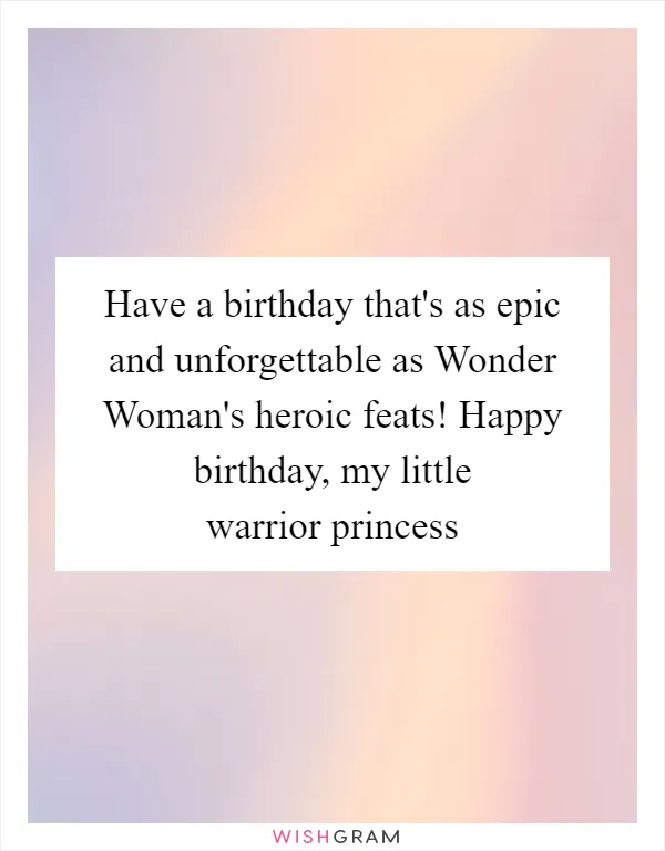 Have a birthday that's as epic and unforgettable as Wonder Woman's heroic feats! Happy birthday, my little warrior princess
