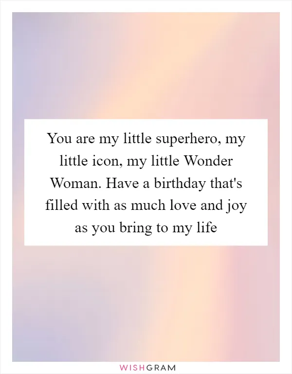 You are my little superhero, my little icon, my little Wonder Woman. Have a birthday that's filled with as much love and joy as you bring to my life