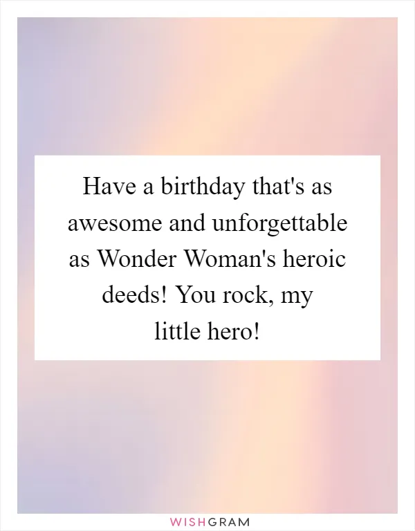 Have a birthday that's as awesome and unforgettable as Wonder Woman's heroic deeds! You rock, my little hero!