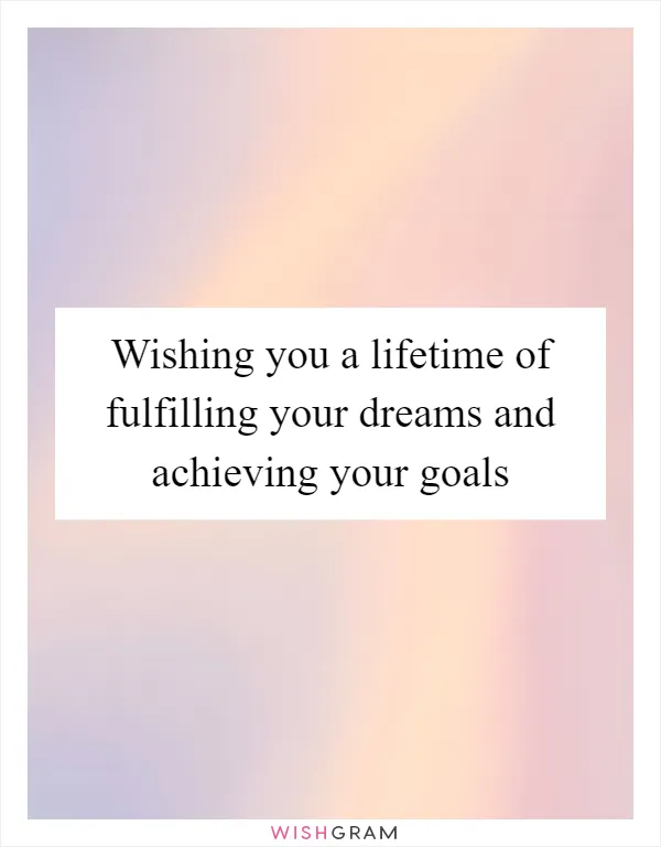 Wishing you a lifetime of fulfilling your dreams and achieving your goals