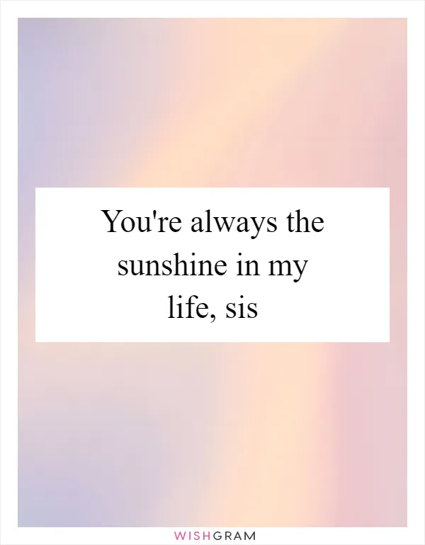 You're always the sunshine in my life, sis