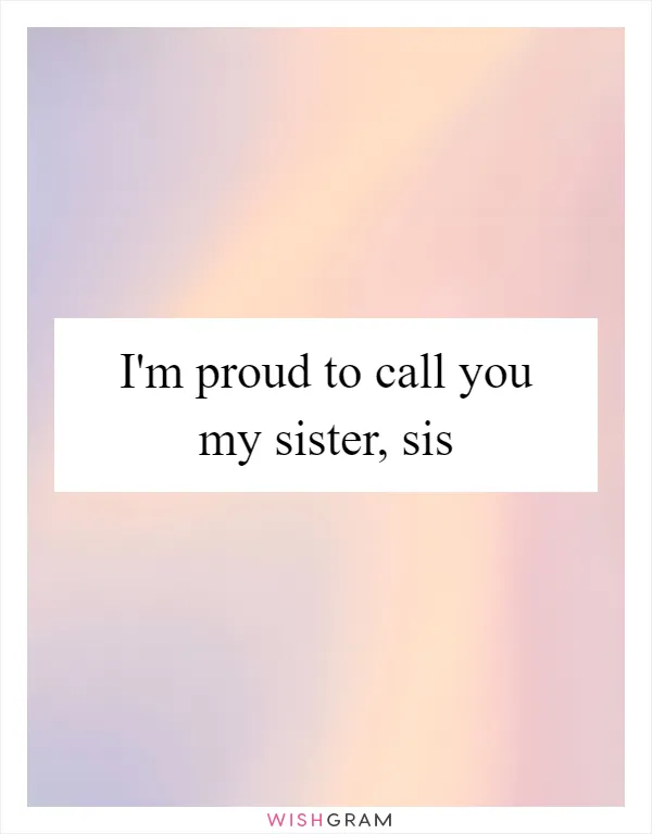 I'm proud to call you my sister, sis