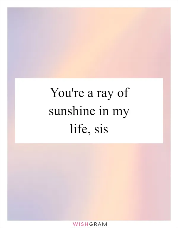 You're a ray of sunshine in my life, sis