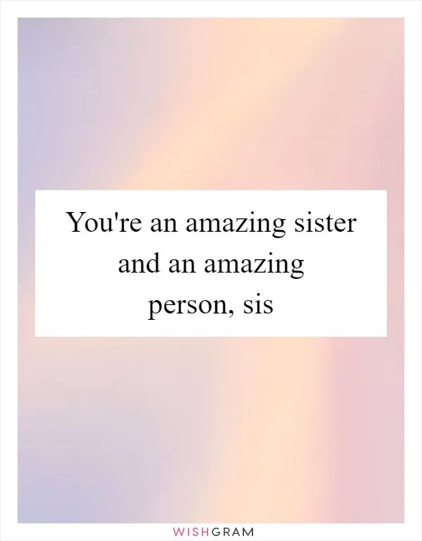 You're an amazing sister and an amazing person, sis