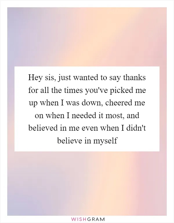 Hey sis, just wanted to say thanks for all the times you've picked me up when I was down, cheered me on when I needed it most, and believed in me even when I didn't believe in myself