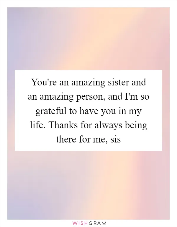 You're an amazing sister and an amazing person, and I'm so grateful to have you in my life. Thanks for always being there for me, sis