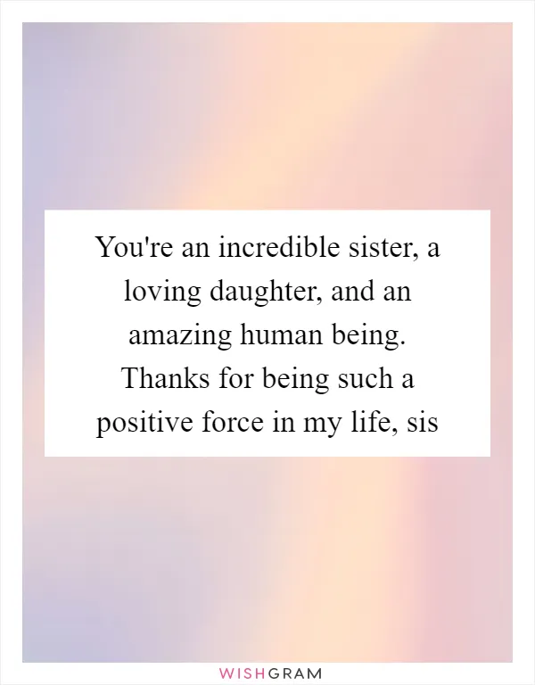 You're an incredible sister, a loving daughter, and an amazing human being. Thanks for being such a positive force in my life, sis