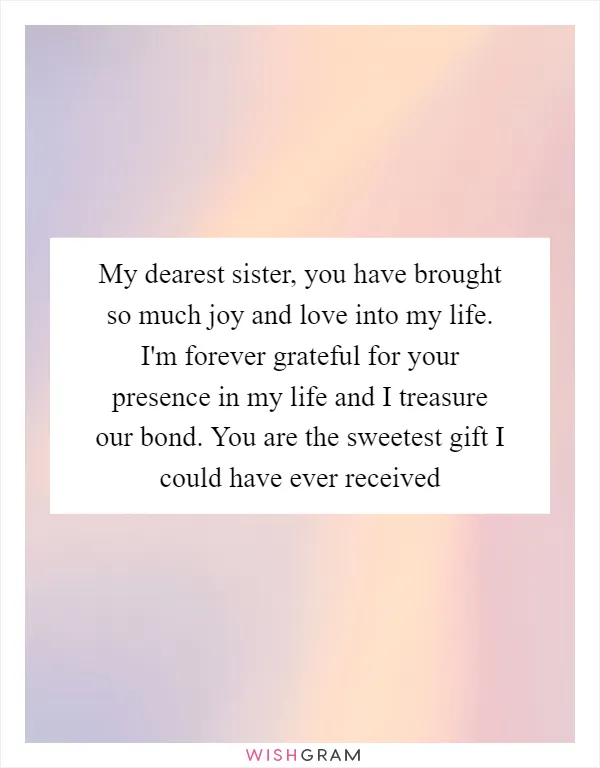 My dearest sister, you have brought so much joy and love into my life. I'm forever grateful for your presence in my life and I treasure our bond. You are the sweetest gift I could have ever received