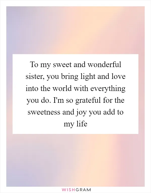 To my sweet and wonderful sister, you bring light and love into the world with everything you do. I'm so grateful for the sweetness and joy you add to my life