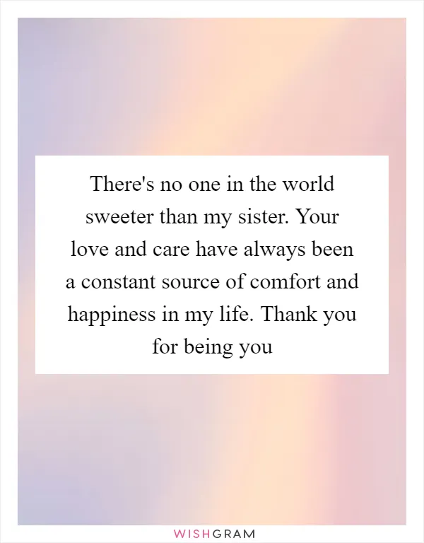 There's no one in the world sweeter than my sister. Your love and care have always been a constant source of comfort and happiness in my life. Thank you for being you