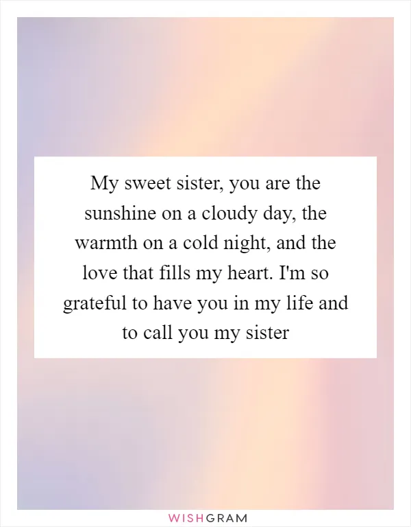 My sweet sister, you are the sunshine on a cloudy day, the warmth on a cold night, and the love that fills my heart. I'm so grateful to have you in my life and to call you my sister