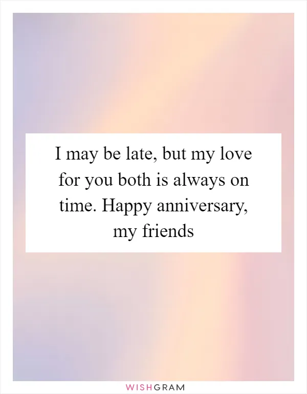 I may be late, but my love for you both is always on time. Happy anniversary, my friends