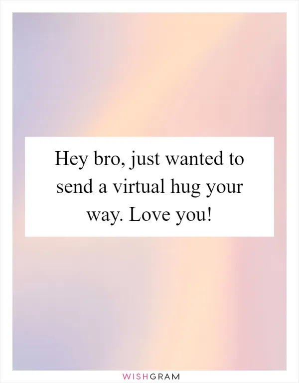 Hey bro, just wanted to send a virtual hug your way. Love you!