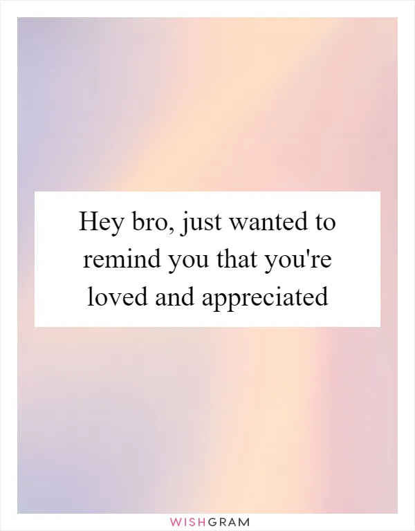 Hey bro, just wanted to remind you that you're loved and appreciated