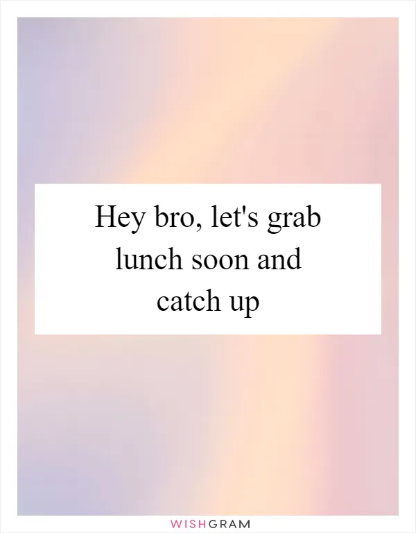 Hey bro, let's grab lunch soon and catch up