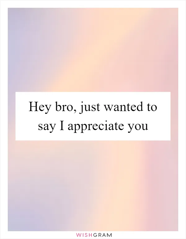 Hey bro, just wanted to say I appreciate you