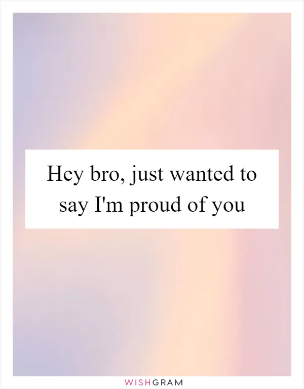 Hey bro, just wanted to say I'm proud of you