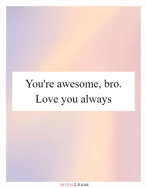 You're awesome, bro. Love you always