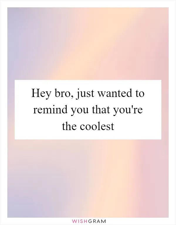 Hey bro, just wanted to remind you that you're the coolest