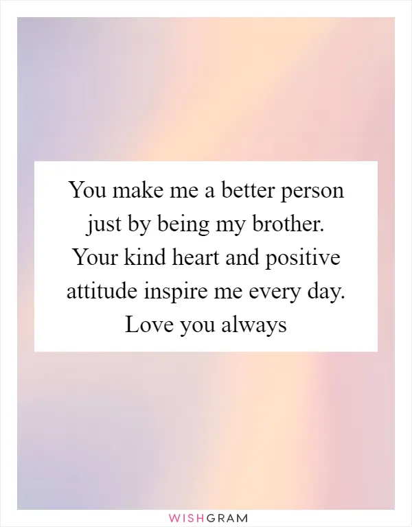 You make me a better person just by being my brother. Your kind heart and positive attitude inspire me every day. Love you always