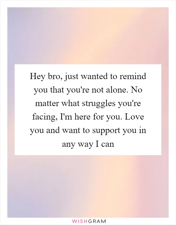 Hey bro, just wanted to remind you that you're not alone. No matter what struggles you're facing, I'm here for you. Love you and want to support you in any way I can