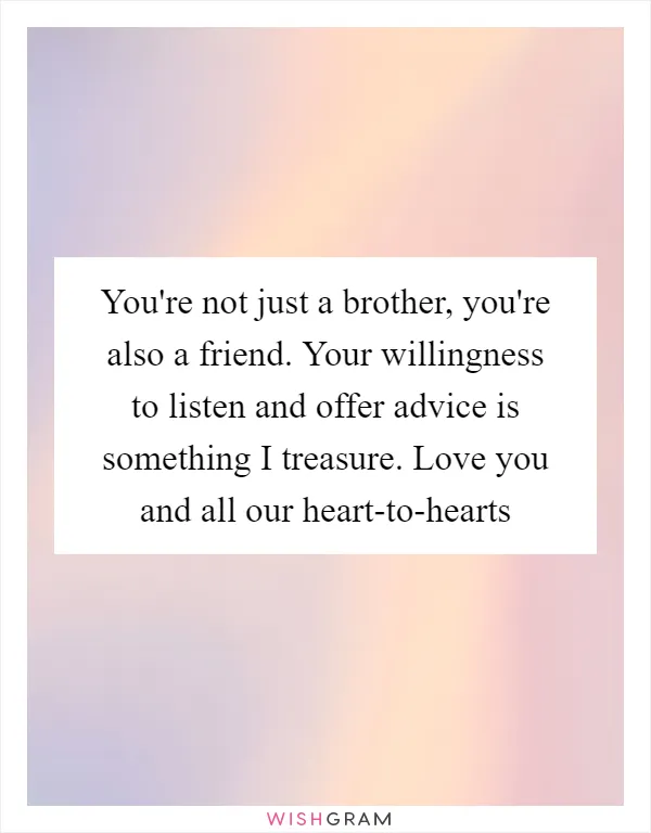 You're not just a brother, you're also a friend. Your willingness to listen and offer advice is something I treasure. Love you and all our heart-to-hearts