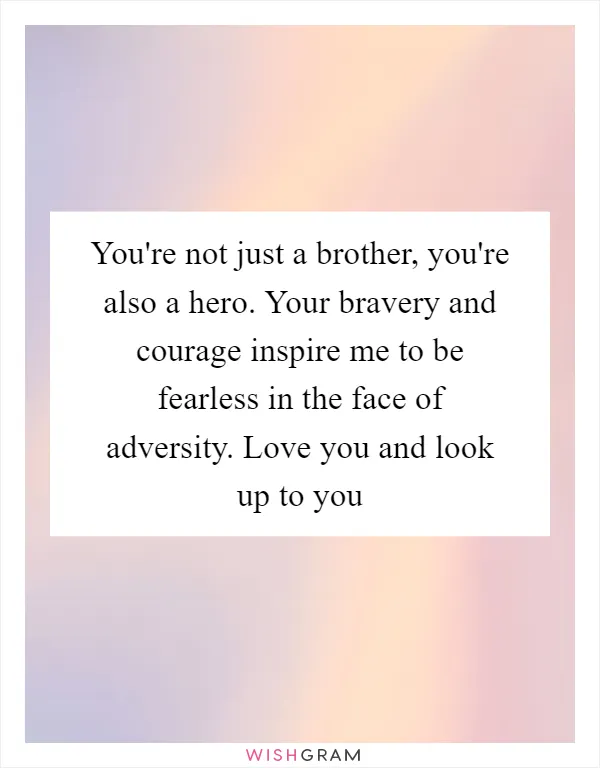 You're not just a brother, you're also a hero. Your bravery and courage inspire me to be fearless in the face of adversity. Love you and look up to you