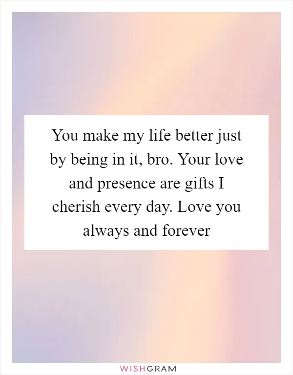 You make my life better just by being in it, bro. Your love and presence are gifts I cherish every day. Love you always and forever