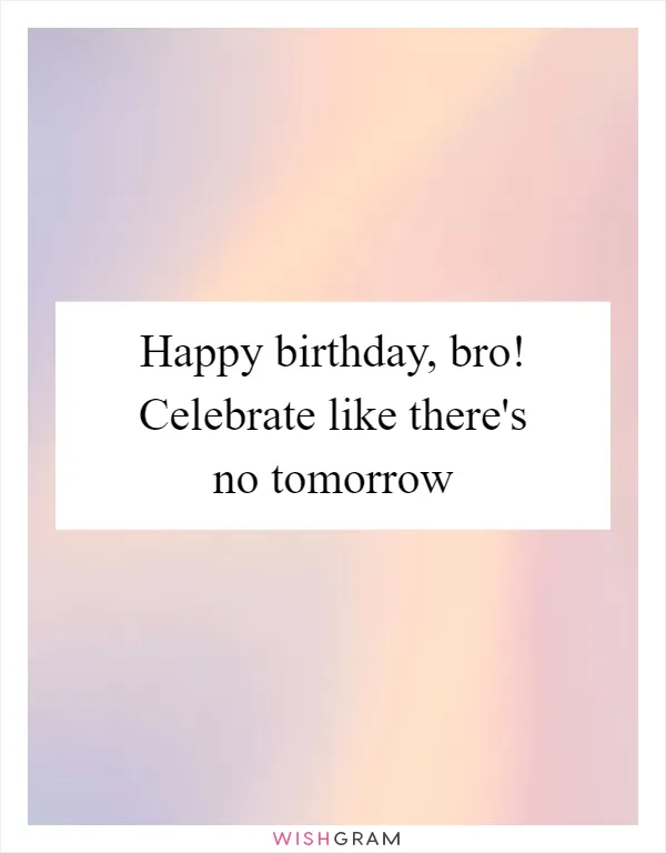 Happy birthday, bro! Celebrate like there's no tomorrow
