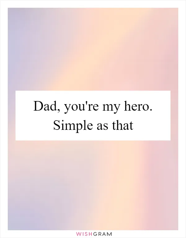Dad, you're my hero. Simple as that