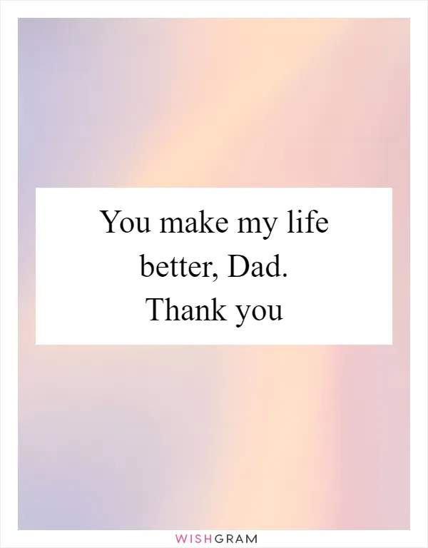 You make my life better, Dad. Thank you