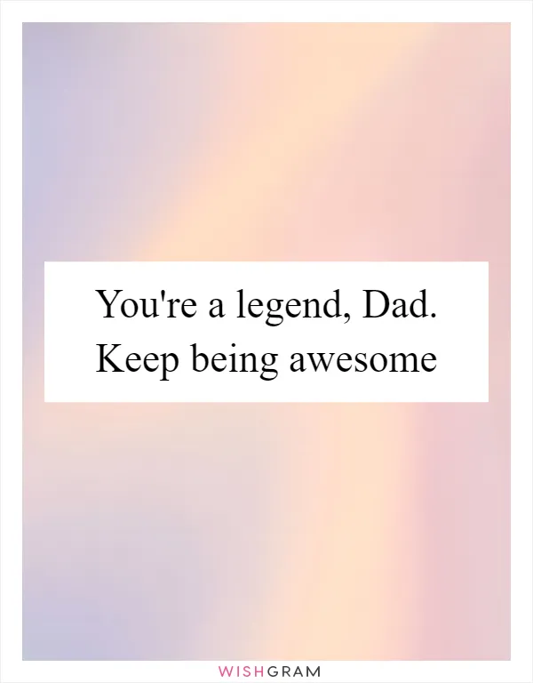 You're a legend, Dad. Keep being awesome