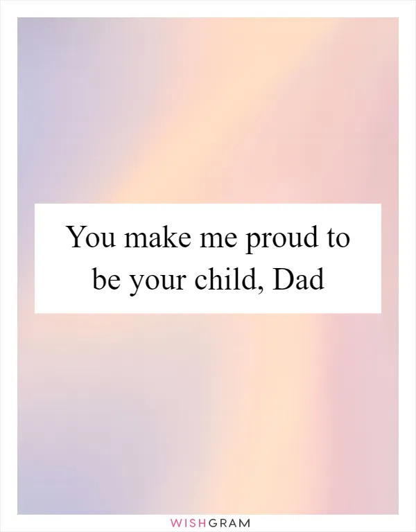 You make me proud to be your child, Dad