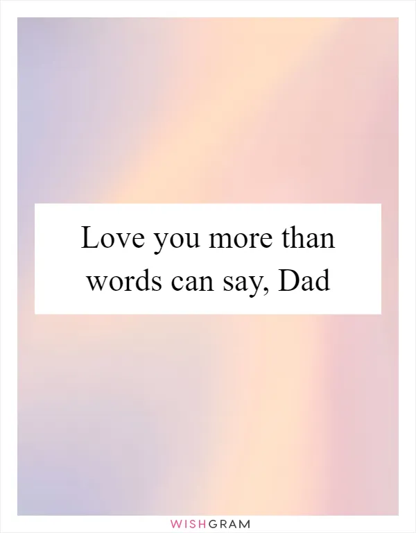 Love you more than words can say, Dad