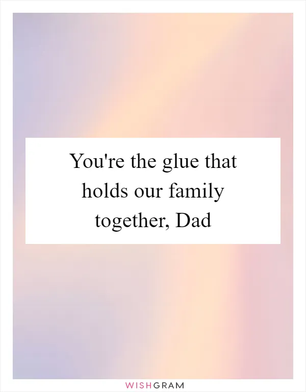 You're the glue that holds our family together, Dad