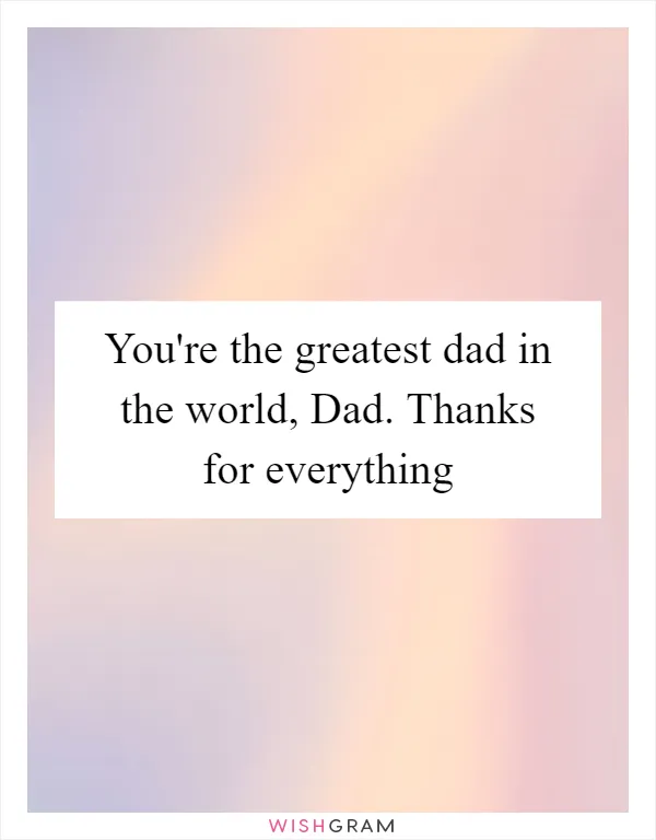You're the greatest dad in the world, Dad. Thanks for everything