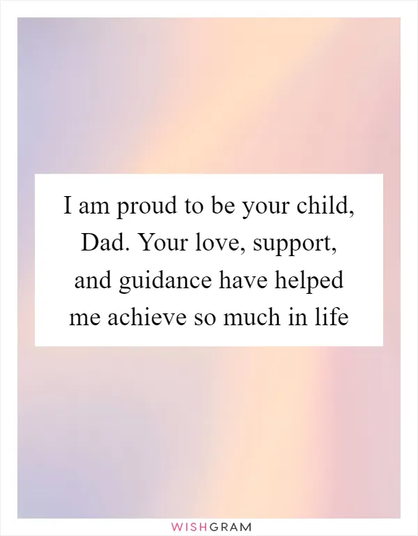 I am proud to be your child, Dad. Your love, support, and guidance have helped me achieve so much in life