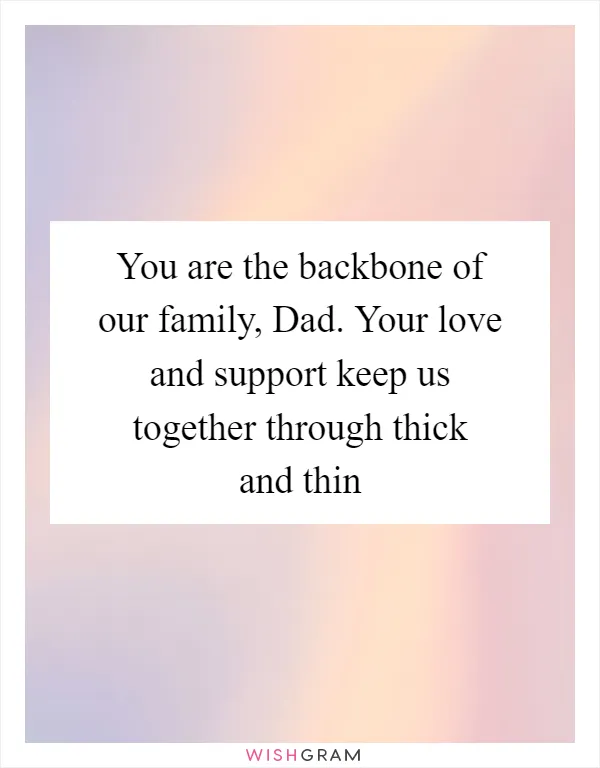 You are the backbone of our family, Dad. Your love and support keep us together through thick and thin