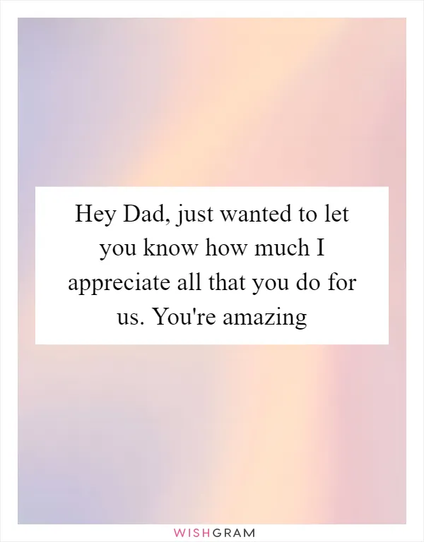 Hey Dad, just wanted to let you know how much I appreciate all that you do for us. You're amazing