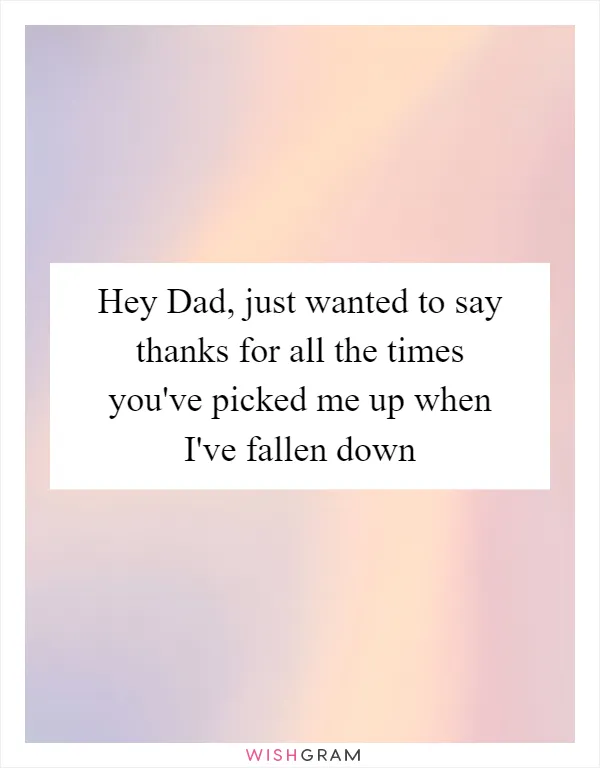 Hey Dad, just wanted to say thanks for all the times you've picked me up when I've fallen down
