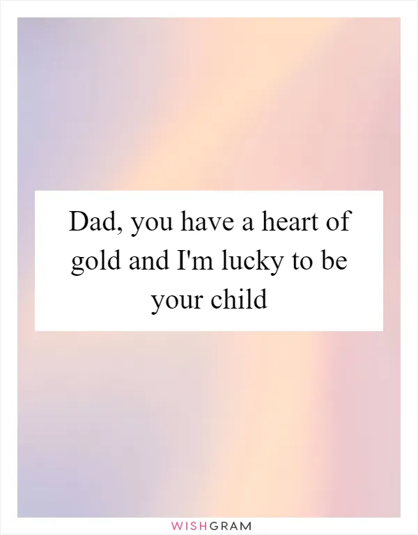 Dad, you have a heart of gold and I'm lucky to be your child