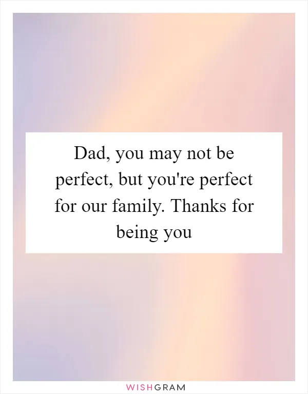 Dad, you may not be perfect, but you're perfect for our family. Thanks for being you
