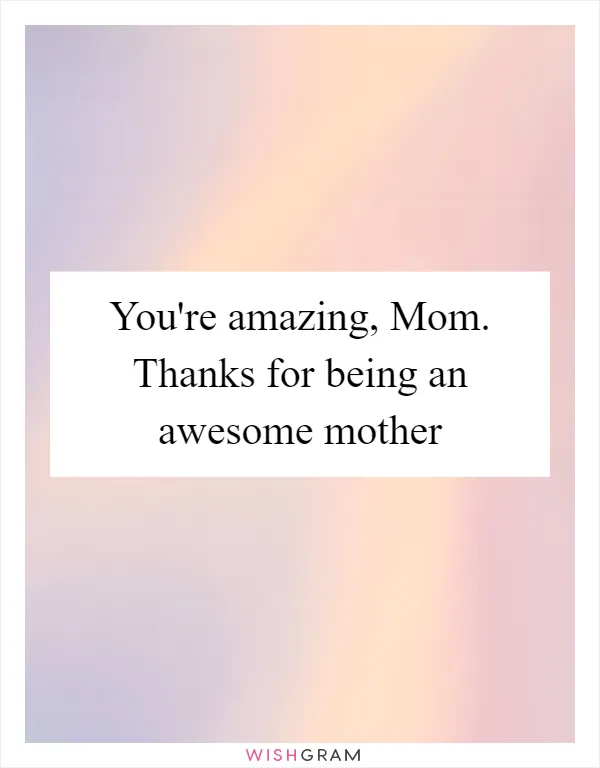 You're amazing, Mom. Thanks for being an awesome mother