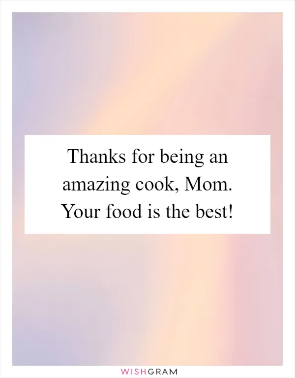 Thanks for being an amazing cook, Mom. Your food is the best!