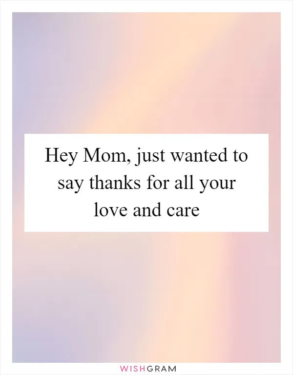Hey Mom, just wanted to say thanks for all your love and care
