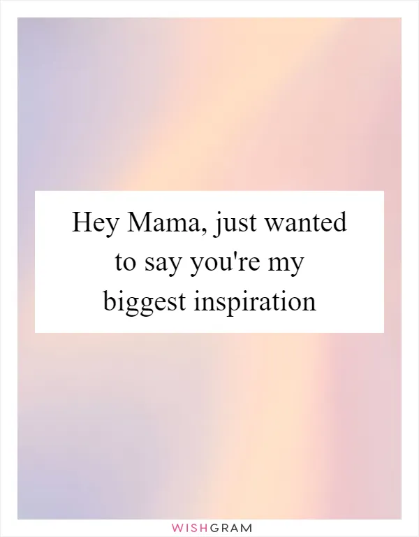 Hey Mama, just wanted to say you're my biggest inspiration