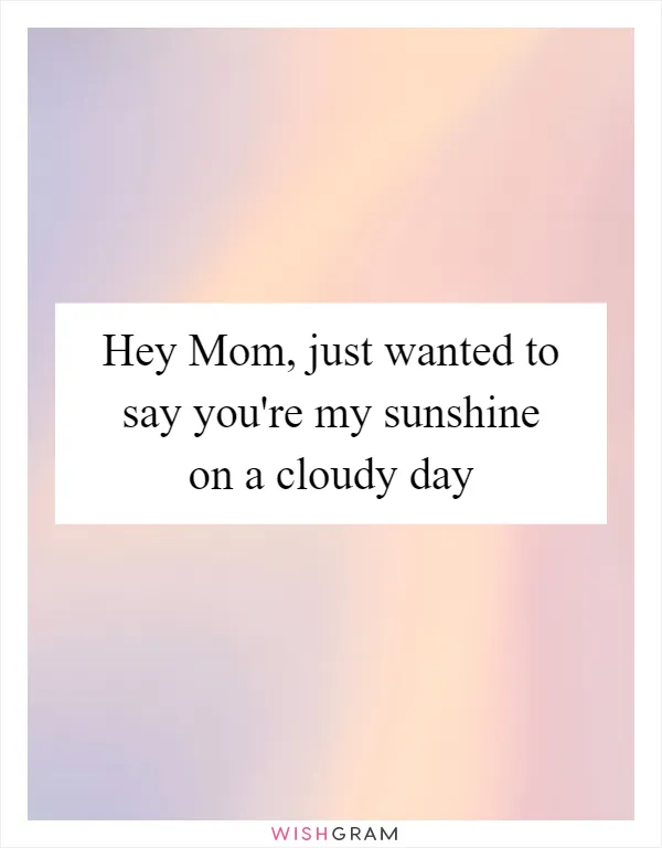 Hey Mom, just wanted to say you're my sunshine on a cloudy day